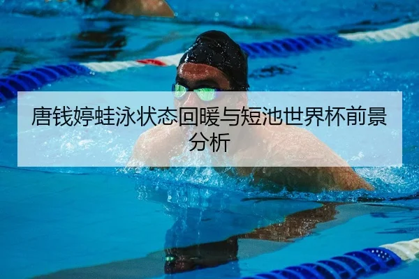 唐钱婷蛙泳状态回暖与短池世界杯前景分析