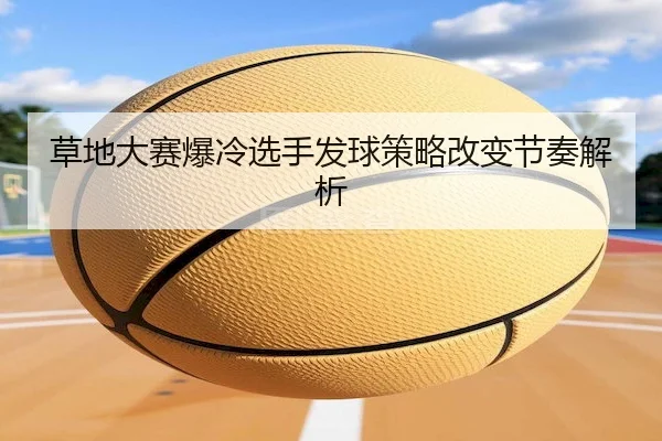 草地大赛爆冷选手发球策略改变节奏解析
